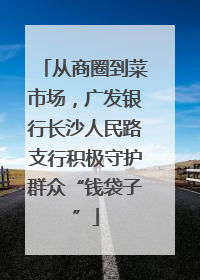 从商圈到菜市场，广发银行长沙人民路支行积极守护群众“钱袋子”