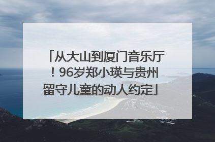 从大山到厦门音乐厅！96岁郑小瑛与贵州留守儿童的动人约定