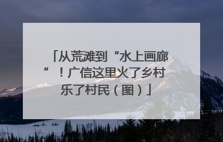 从荒滩到“水上画廊”！广信这里火了乡村 乐了村民（图）