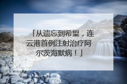 从遗忘到希望，连云港首例注射治疗阿尔茨海默病！
