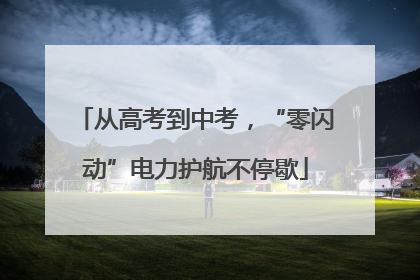 从高考到中考，“零闪动”电力护航不停歇
