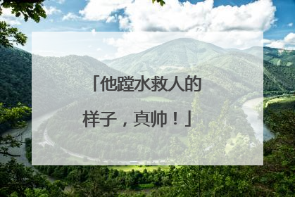 他蹚水救人的样子，真帅！