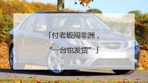 付老板闯非洲，“一台也发货”