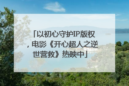 以初心守护IP版权，电影《开心超人之逆世营救》热映中