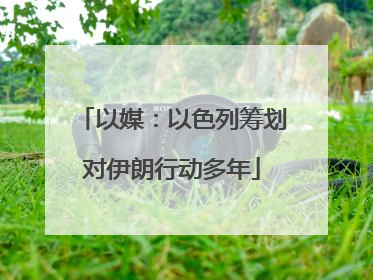 以媒：以色列筹划对伊朗行动多年