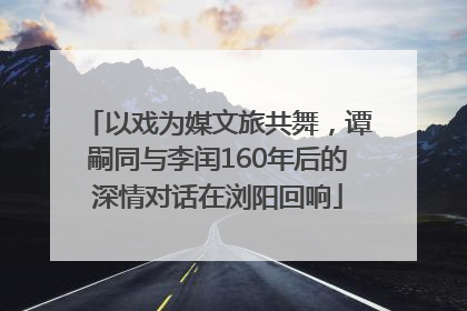 以戏为媒文旅共舞，谭嗣同与李闰160年后的深情对话在浏阳回响
