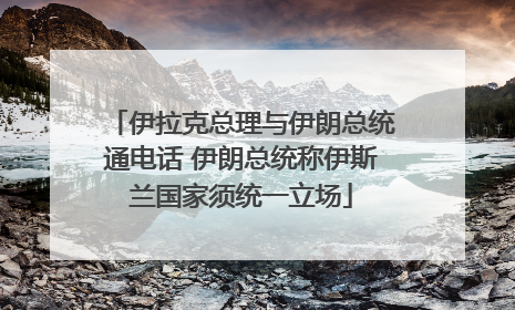 伊拉克总理与伊朗总统通电话 伊朗总统称伊斯兰国家须统一立场