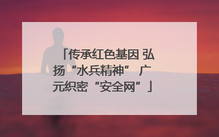 传承红色基因 弘扬“水兵精神” 广元织密“安全网”
