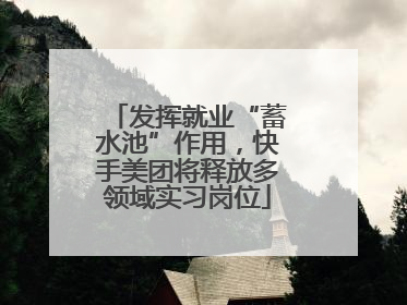 发挥就业“蓄水池”作用，快手美团将释放多领域实习岗位