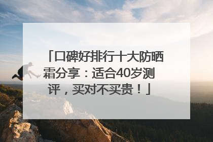 口碑好排行十大防晒霜分享：适合40岁测评，买对不买贵！