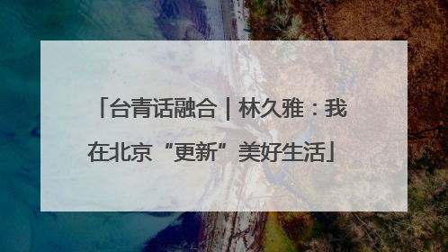 台青话融合｜林久雅：我在北京“更新”美好生活