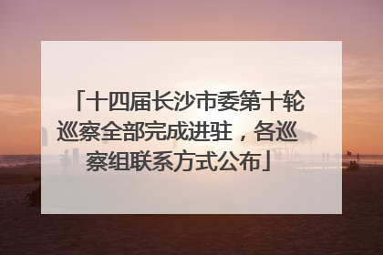 十四届长沙市委第十轮巡察全部完成进驻，各巡察组联系方式公布