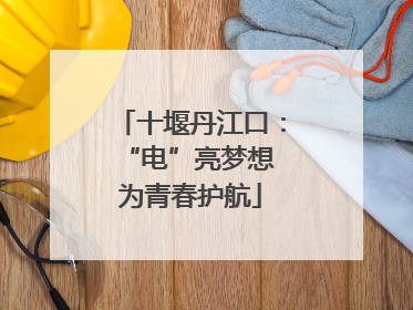 十堰丹江口：“电”亮梦想 为青春护航