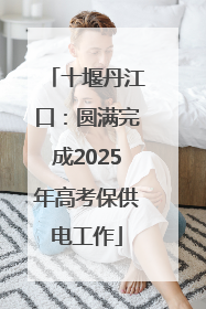 十堰丹江口：圆满完成2025年高考保供电工作