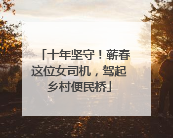 十年坚守！蕲春这位女司机，驾起乡村便民桥