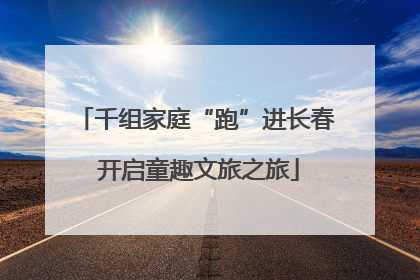 千组家庭“跑”进长春 开启童趣文旅之旅