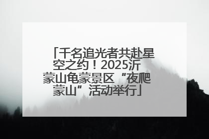 千名追光者共赴星空之约！2025沂蒙山龟蒙景区“夜爬蒙山”活动举行