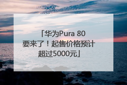 华为Pura 80要来了！起售价格预计超过5000元
