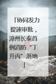协同发力提速审批，漳州长泰首例消防“丁升丙”落地