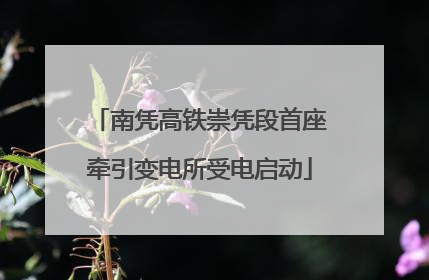南凭高铁崇凭段首座牵引变电所受电启动