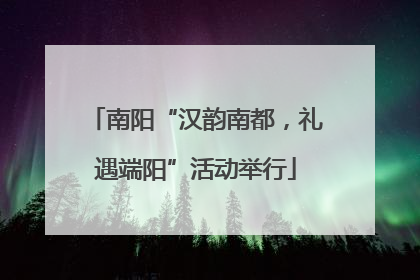 南阳“汉韵南都，礼遇端阳”活动举行