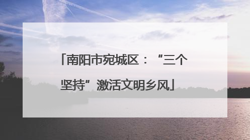 南阳市宛城区：“三个坚持”激活文明乡风
