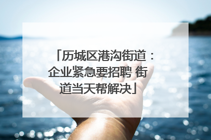 历城区港沟街道：企业紧急要招聘 街道当天帮解决