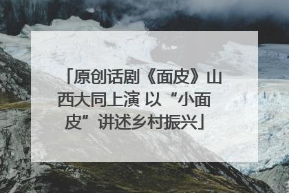 原创话剧《面皮》山西大同上演 以“小面皮”讲述乡村振兴