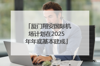 厦门翔安国际机场计划在2025年年底基本建成