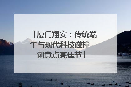 厦门翔安：传统端午与现代科技碰撞 创意点亮佳节