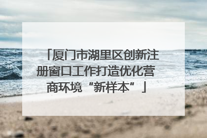 厦门市湖里区创新注册窗口工作打造优化营商环境“新样本”