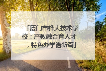 厦门市铧大技术学校：产教融合育人才，特色办学谱新篇