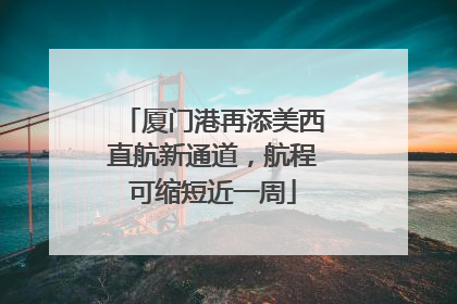 厦门港再添美西直航新通道，航程可缩短近一周