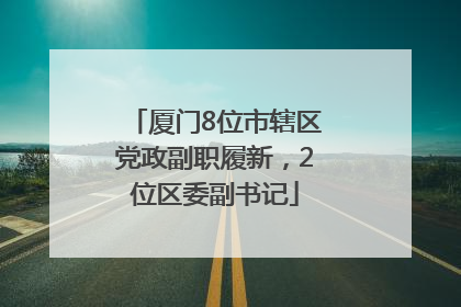 厦门8位市辖区党政副职履新，2位区委副书记