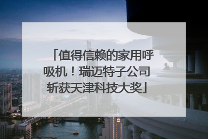 值得信赖的家用呼吸机！瑞迈特子公司斩获天津科技大奖