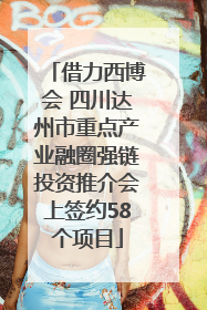 借力西博会 四川达州市重点产业融圈强链投资推介会上签约58个项目