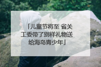 儿童节将至 省关工委带了别样礼物送给海岛青少年