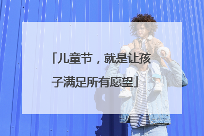 儿童节，就是让孩子满足所有愿望