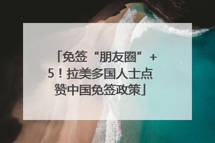 免签“朋友圈”+5！拉美多国人士点赞中国免签政策