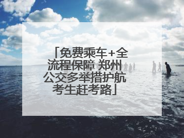 免费乘车+全流程保障 郑州公交多举措护航考生赶考路