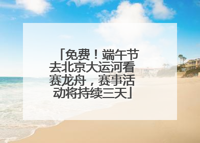 免费！端午节去北京大运河看赛龙舟，赛事活动将持续三天