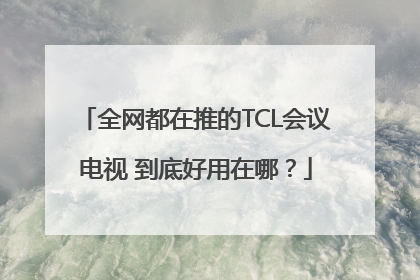 全网都在推的TCL会议电视 到底好用在哪?