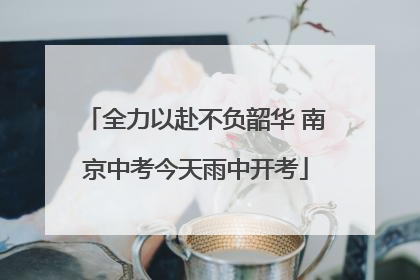 全力以赴不负韶华 南京中考今天雨中开考
