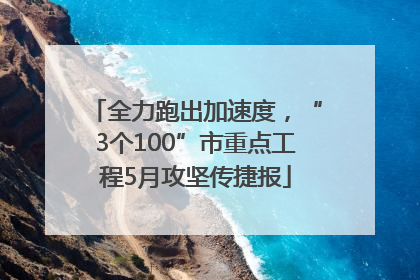 全力跑出加速度，“3个100”市重点工程5月攻坚传捷报