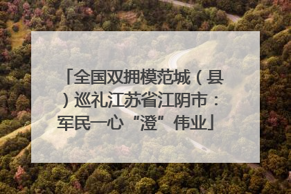 全国双拥模范城（县）巡礼江苏省江阴市：军民一心“澄”伟业