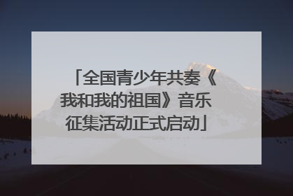 全国青少年共奏《我和我的祖国》音乐征集活动正式启动