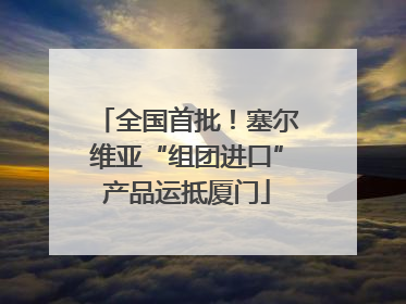 全国首批！塞尔维亚“组团进口”产品运抵厦门