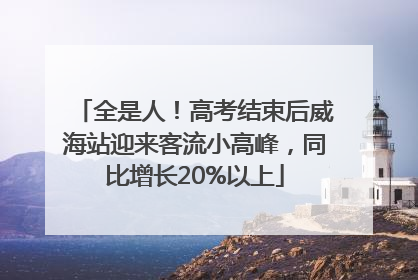 全是人！高考结束后威海站迎来客流小高峰，同比增长20%以上
