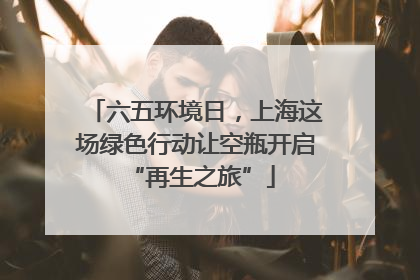 六五环境日，上海这场绿色行动让空瓶开启 “再生之旅”