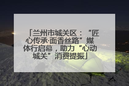 兰州市城关区：“匠心传承·面香丝路”媒体行启幕，助力“心动城关”消费提振